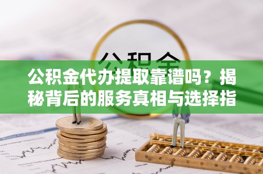 宝鸡公积金代办提取靠谱吗？揭秘背后的服务真相与选择指南