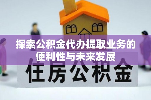 宝鸡探索公积金代办提取业务的便利性与未来发展