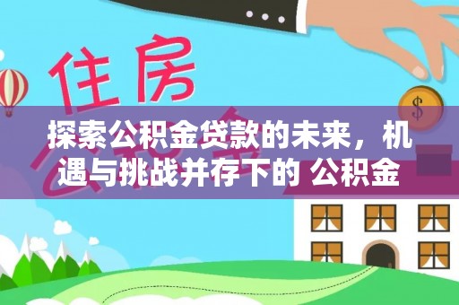 宝鸡探索公积金贷款的未来，机遇与挑战并存下的 公积金贷款风险防控