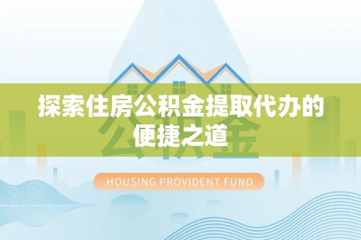 宝鸡探索住房公积金提取代办的便捷之道