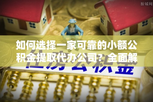 宝鸡如何选择一家可靠的小额公积金提取代办公司？全面解析与指南