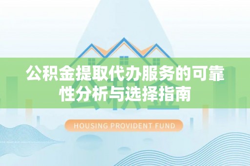 宝鸡公积金提取代办服务的可靠性分析与选择指南