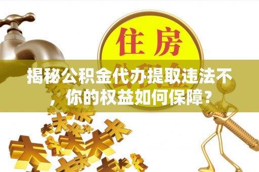 宝鸡揭秘公积金代办提取违法不，你的权益如何保障？